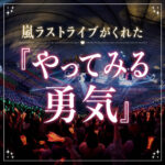 嵐ラストライブがくれた『やってみる勇気』